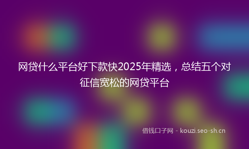 网贷什么平台好下款快2025年精选，总结五个对征信宽松的网贷平台