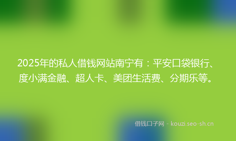 2025年的私人借钱网站南宁有：平安口袋银行、度小满金融、超人卡、美团生活费、分期乐等。