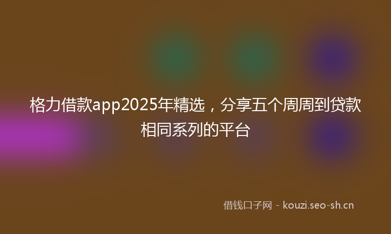 格力借款app2025年精选，分享五个周周到贷款相同系列的平台