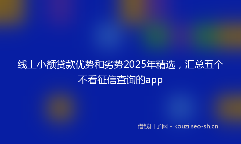 线上小额贷款优势和劣势2025年精选，汇总五个不看征信查询的app