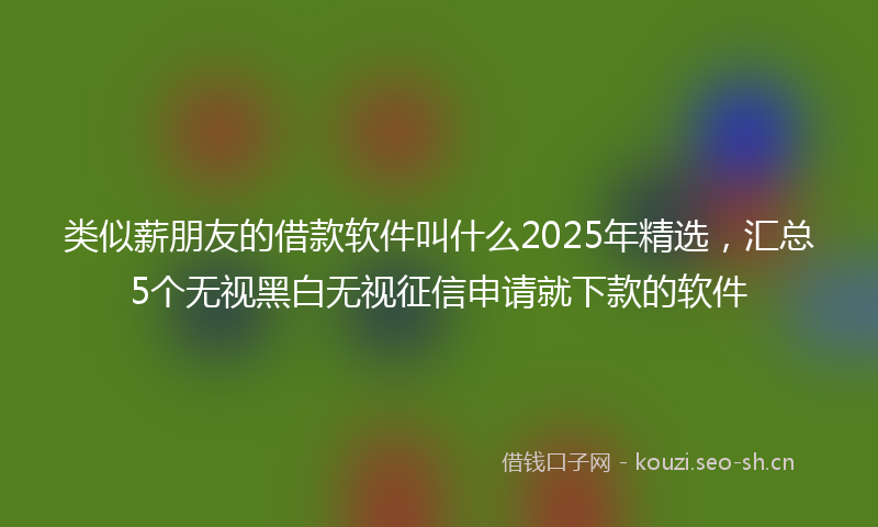 类似薪朋友的借款软件叫什么2025年精选，汇总5个无视黑白无视征信申请就下款的软件