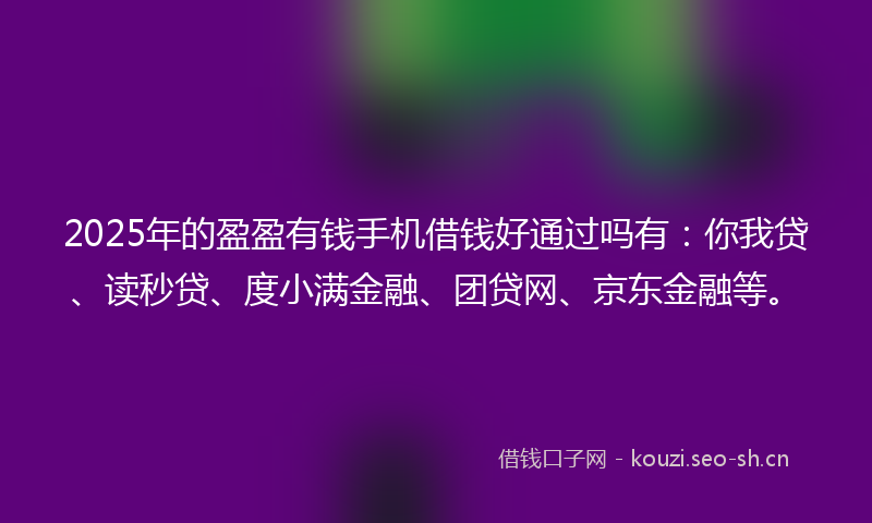 2025年的盈盈有钱手机借钱好通过吗有：你我贷、读秒贷、度小满金融、团贷网、京东金融等。