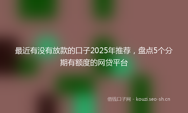 最近有没有放款的口子2025年推荐,盘点5个分期有额度的网贷平台