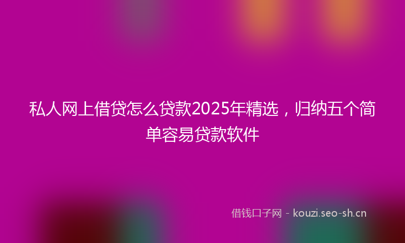 私人网上借贷怎么贷款2025年精选，归纳五个简单容易贷款软件