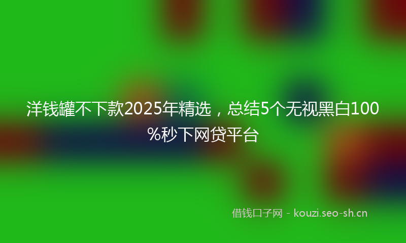洋钱罐不下款2025年精选，总结5个无视黑白100%秒下网贷平台