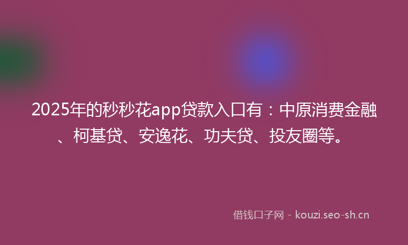2025年的秒秒花app贷款入口有：中原消费金融、柯基贷、安逸花、功夫贷、投友圈等。