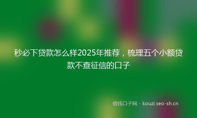 秒必下贷款怎么样2025年推荐，梳理五个小额贷款不查征信的口子