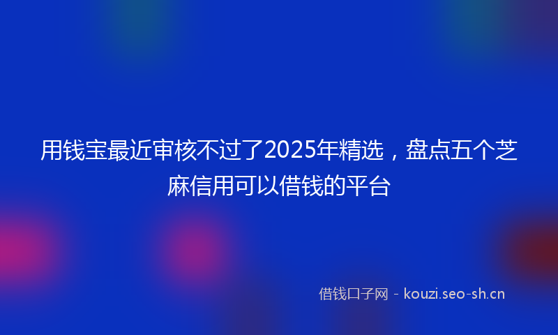 用钱宝最近审核不过了2025年精选，盘点五个芝麻信用可以借钱的平台