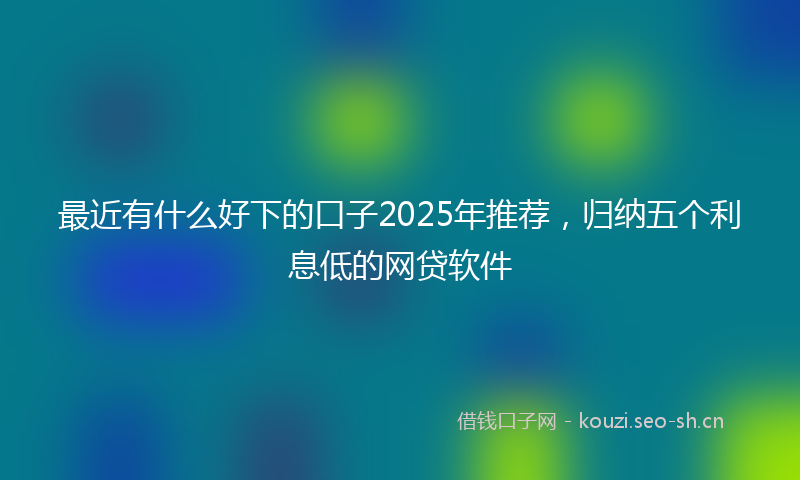 最近有什么好下的口子2025年推荐，归纳五个利息低的网贷软件