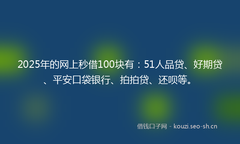 2025年的网上秒借100块有：51人品贷、好期贷、平安口袋银行、拍拍贷、还呗等。