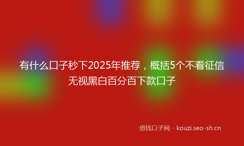 有什么口子秒下2025年推荐，概括5个不看征信无视黑白百分百下款口子