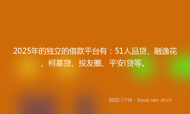 2025年的独立的借款平台有：51人品贷、融逸花、柯基贷、投友圈、平安i贷等。