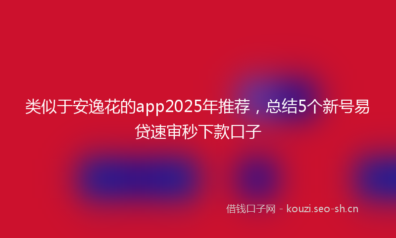 类似于安逸花的app2025年推荐，总结5个新号易贷速审秒下款口子