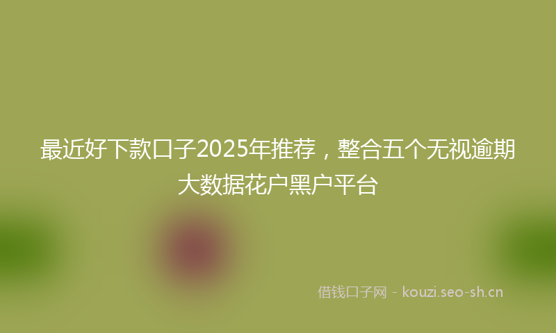 最近好下款口子2025年推荐，整合五个无视逾期大数据花户黑户平台
