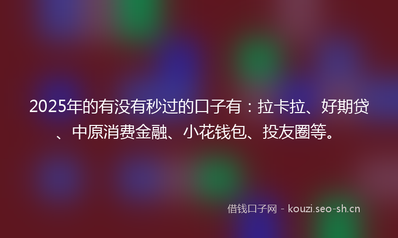 2025年的有没有秒过的口子有：拉卡拉、好期贷、中原消费金融、小花钱包、投友圈等。