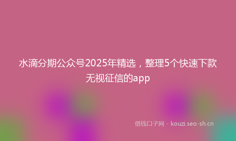 水滴分期公众号2025年精选，整理5个快速下款无视征信的app