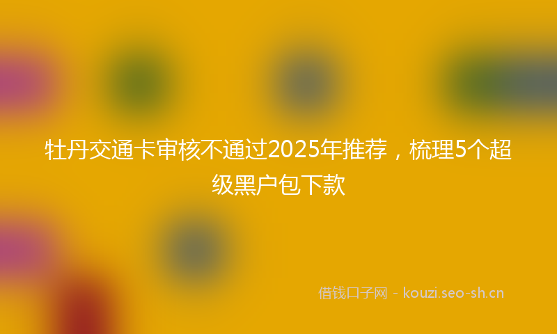 牡丹交通卡审核不通过2025年推荐，梳理5个超级黑户包下款