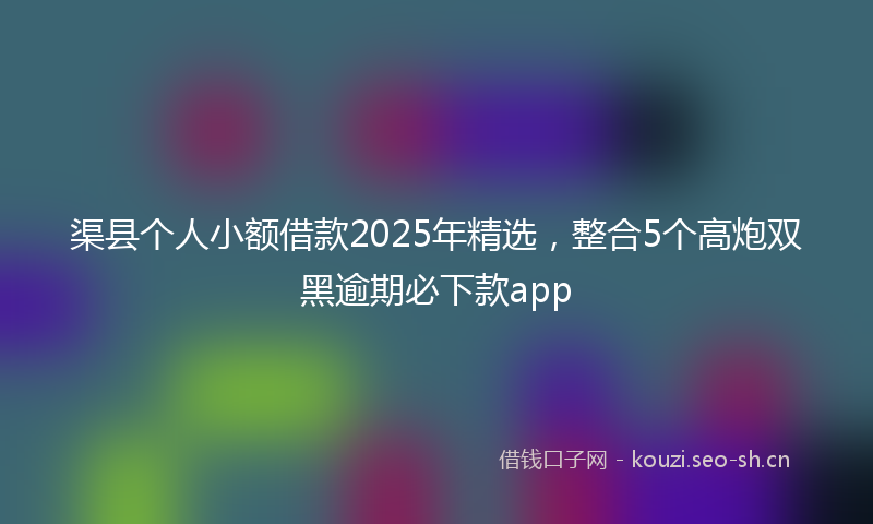 渠县个人小额借款2025年精选，整合5个高炮双黑逾期必下款app