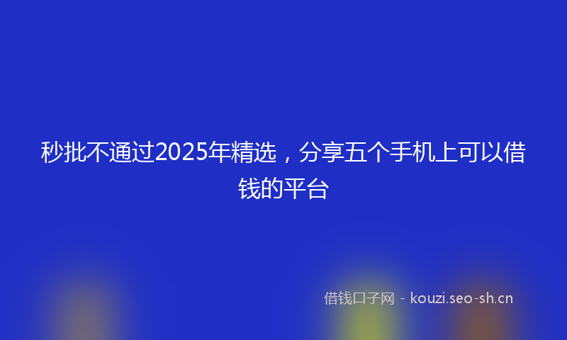 秒批不通过2025年精选，分享五个手机上可以借钱的平台