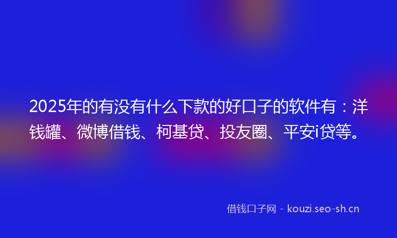 2025年的有没有什么下款的好口子的软件有：洋钱罐、微博借钱、柯基贷、投友圈、平安i贷等。