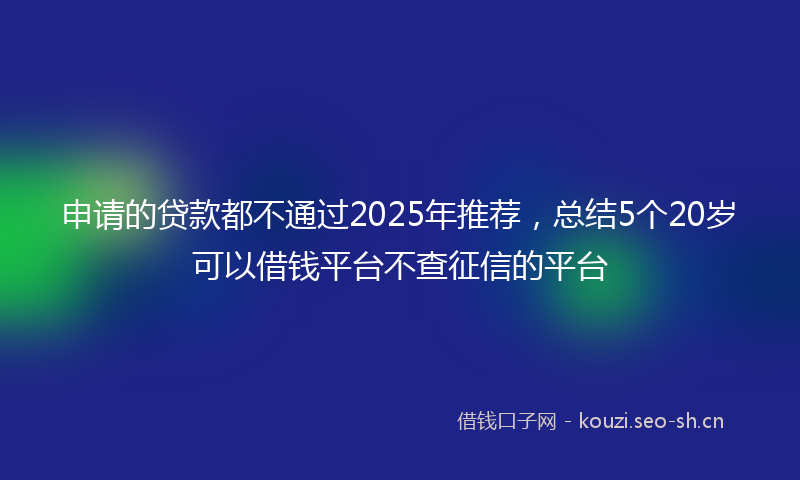 申请的贷款都不通过2025年推荐，总结5个20岁可以借钱平台不查征信的平台
