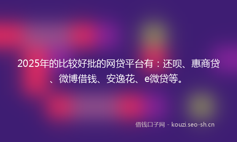 2025年的比较好批的网贷平台有：还呗、惠商贷、微博借钱、安逸花、e微贷等。