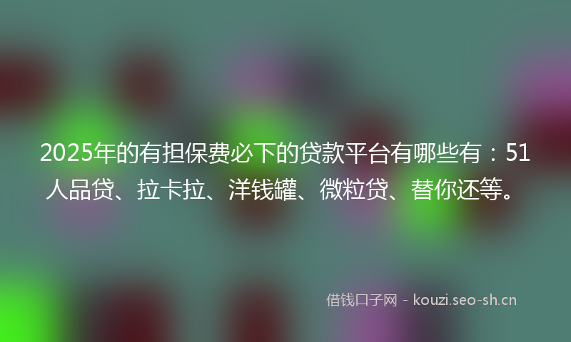 2025年的有担保费必下的贷款平台有哪些有：51人品贷、拉卡拉、洋钱罐、微粒贷、替你还等。