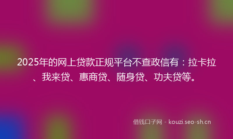 2025年的网上贷款正规平台不查政信有：拉卡拉、我来贷、惠商贷、随身贷、功夫贷等。