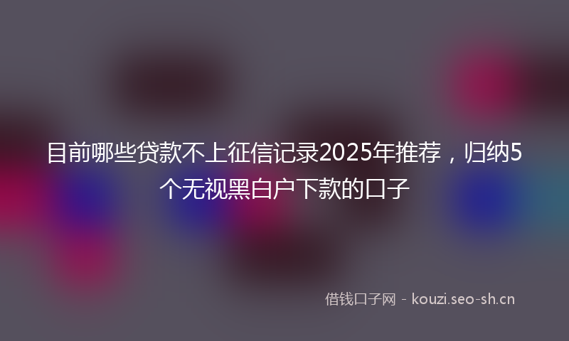 目前哪些贷款不上征信记录2025年推荐，归纳5个无视黑白户下款的口子