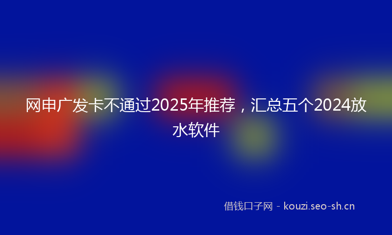 网申广发卡不通过2025年推荐，汇总五个2024放水软件