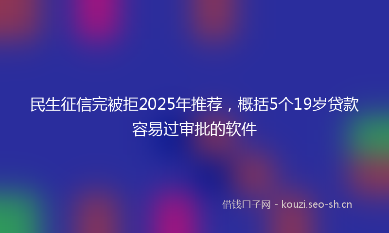 民生征信完被拒2025年推荐，概括5个19岁贷款容易过审批的软件