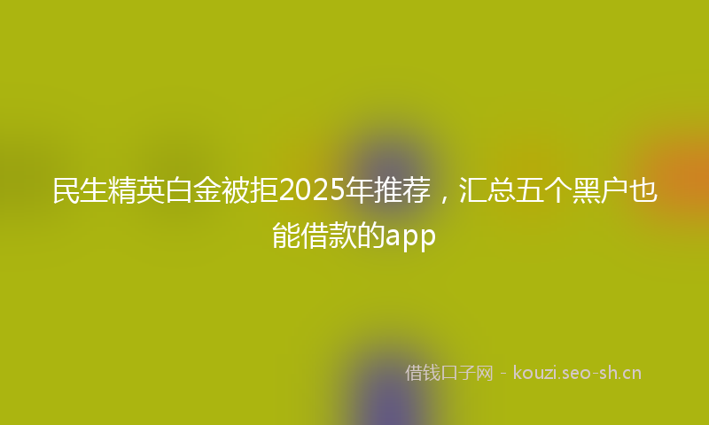 民生精英白金被拒2025年推荐，汇总五个黑户也能借款的app