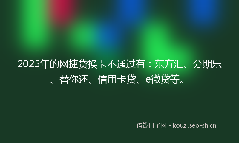 2025年的网捷贷换卡不通过有：东方汇、分期乐、替你还、信用卡贷、e微贷等。