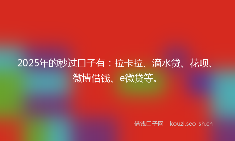 2025年的秒过口子有：拉卡拉、滴水贷、花呗、微博借钱、e微贷等。