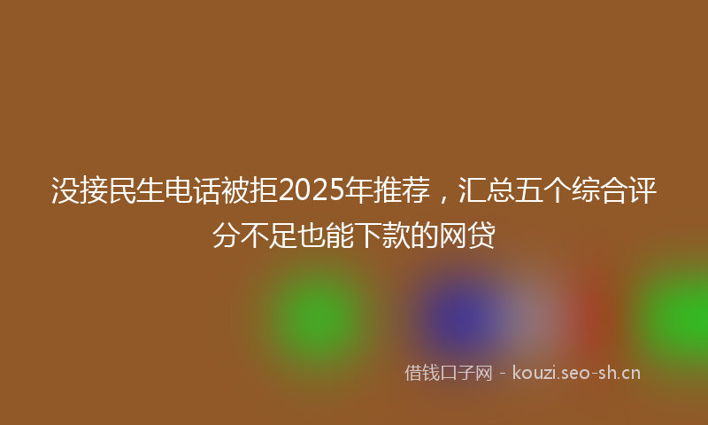 没接民生电话被拒2025年推荐，汇总五个综合评分不足也能下款的网贷