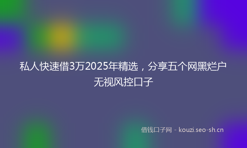 私人快速借3万2025年精选，分享五个网黑烂户无视风控口子