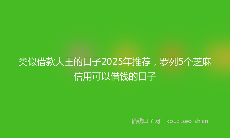 类似借款大王的口子2025年推荐，罗列5个芝麻信用可以借钱的口子