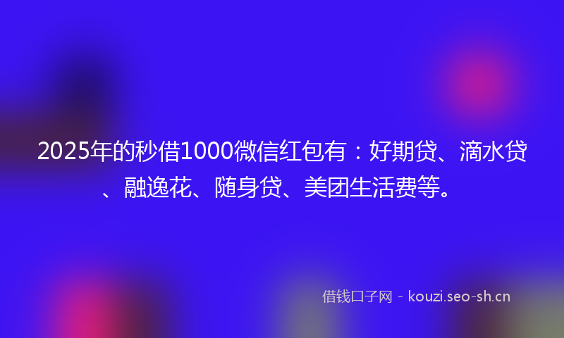 2025年的秒借1000微信红包有：好期贷、滴水贷、融逸花、随身贷、美团生活费等。