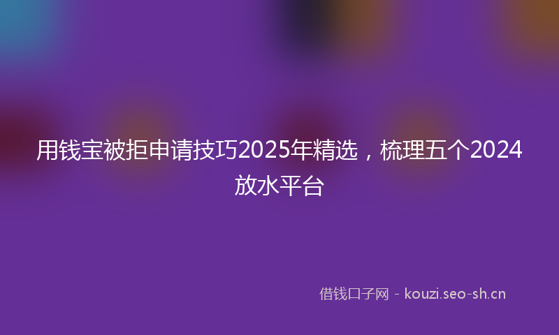 用钱宝被拒申请技巧2025年精选，梳理五个2024放水平台