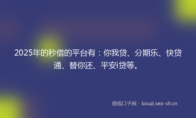 2025年的秒借的平台有：你我贷、分期乐、快贷通、替你还、平安i贷等。
