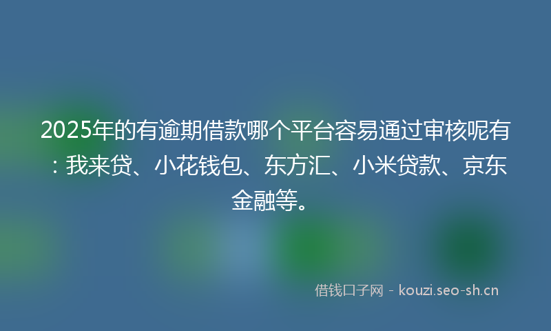 2025年的有逾期借款哪个平台容易通过审核呢有：我来贷、小花钱包、东方汇、小米贷款、京东金融等。