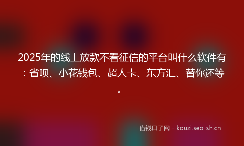 2025年的线上放款不看征信的平台叫什么软件有：省呗、小花钱包、超人卡、东方汇、替你还等。