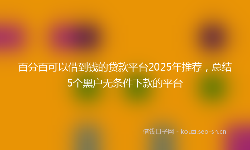 百分百可以借到钱的贷款平台2025年推荐，总结5个黑户无条件下款的平台