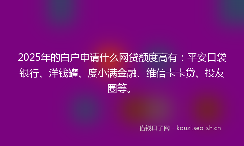 2025年的白户申请什么网贷额度高有：平安口袋银行、洋钱罐、度小满金融、维信卡卡贷、投友圈等。