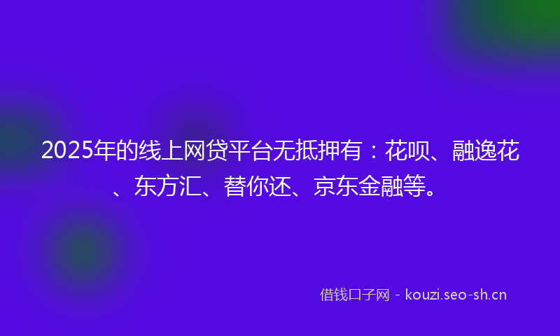 2025年的线上网贷平台无抵押有：花呗、融逸花、东方汇、替你还、京东金融等。