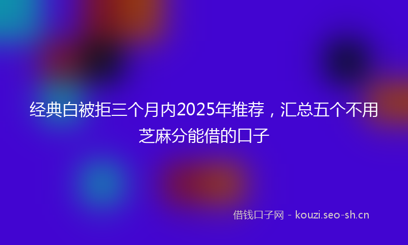 经典白被拒三个月内2025年推荐，汇总五个不用芝麻分能借的口子