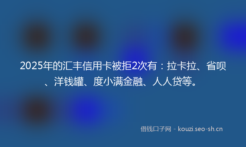 2025年的汇丰信用卡被拒2次有：拉卡拉、省呗、洋钱罐、度小满金融、人人贷等。