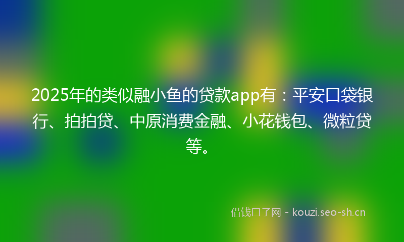 2025年的类似融小鱼的贷款app有：平安口袋银行、拍拍贷、中原消费金融、小花钱包、微粒贷等。