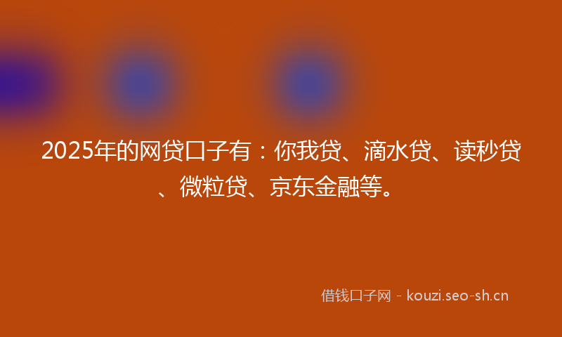 2025年的网贷口子有：你我贷、滴水贷、读秒贷、微粒贷、京东金融等。