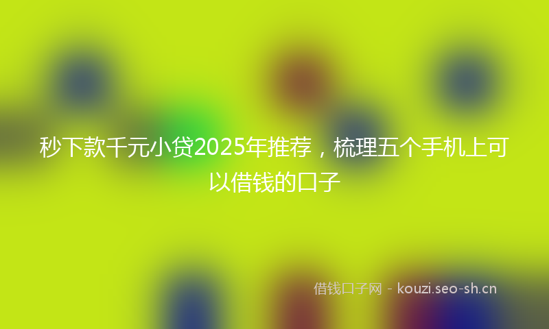 秒下款千元小贷2025年推荐，梳理五个手机上可以借钱的口子